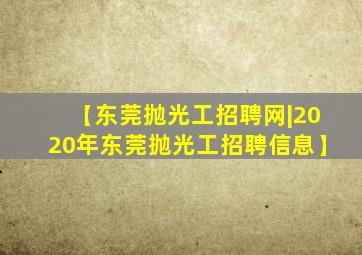 【东莞抛光工招聘网|2020年东莞抛光工招聘信息】